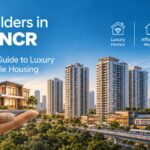 Top Builders in Delhi NCR: A Complete Guide to Luxury and Affordable Housing